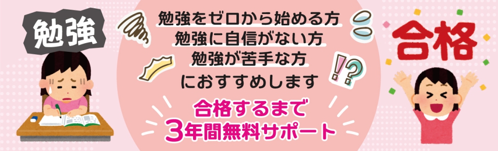 勉強をゼロから始める方、勉強に自信がない方、勉強が苦手な方におすすめします。合格するまで3年間無料サポート！